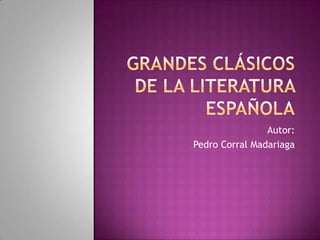 GRANDES CLÁSICOS DE LA LITERATURA ESPAÑOLA Autor: Pedro Corral Madariaga 