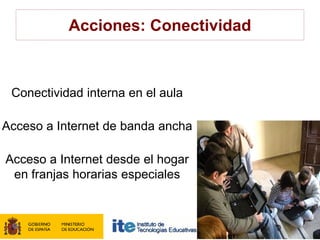 Acciones: Conectividad



 Conectividad interna en el aula

Acceso a Internet de banda ancha

Acceso a Internet desde el hogar
 en franjas horarias especiales
 