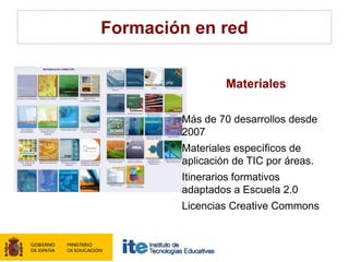 Formación en red


                 Materiales

        Más de 70 desarrollos desde
        2007
        Materiales específicos de
        aplicación de TIC por áreas.
        Itinerarios formativos
        adaptados a Escuela 2.0
        Licencias Creative Commons
 