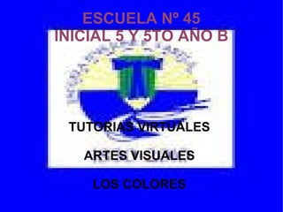ESCUELA Nº 45
INICIAL 5 Y 5TO AÑO B
TUTORIAS VIRTUALES
ARTES VISUALES
LOS COLORES
 