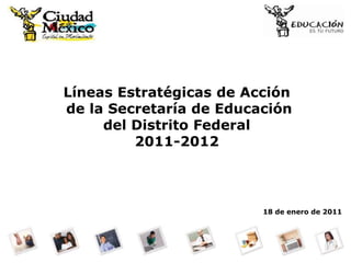 Líneas Estratégicas de Acción  de la Secretaría de Educación del Distrito Federal 2011-2012 18 de enero de 2011 
