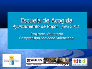 Escuela de Acogida
Ayuntamiento de Puçol - julio 2011
        Programa Voluntario
   Comprensión Sociedad Valenciana
 