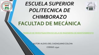 ESCUELA SUPERIOR 
POLITECNICA DE 
CHIMBORAZO 
FACULTAD DE MECÁNICA 
TRABAJO DE INVESTIGACIÓN ESCUELA DE INGENIERIA DE MANTENIMIENTO 
AUTOR: ALEXIS JOEL CAIZAGUANO COLCHA 
CODIGO: 1540 
 