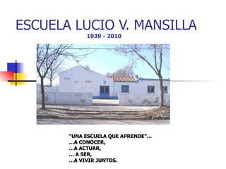 ESCUELA LUCIO V. MANSILLA “ UNA ESCUELA QUE APRENDE”… … A CONOCER, … A ACTUAR, …  A SER, … A VIVIR JUNTOS. 1939 - 2010 