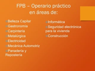 FPB – Operario práctico
en áreas de:
Belleza Capilar
Gastronomía
Carpintería
Metalúrgica
Electricidad
Mecánica Automotriz
Panadería y
Repostería
Informática
Seguridad electrónica
para la vivienda
Construcción
 