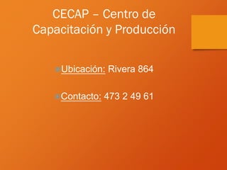 CECAP – Centro de
Capacitación y Producción
Ubicación: Rivera 864
Contacto: 473 2 49 61
 