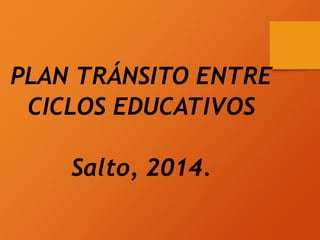 PLAN TRÁNSITO ENTRE
CICLOS EDUCATIVOS
Salto, 2014.
 