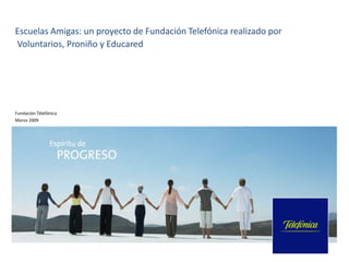 Escuelas Amigas: un proyecto de Fundación Telefónica realizado por
Voluntarios, Proniño y Educared




Fundación Télefónica
Marzo 2009
 