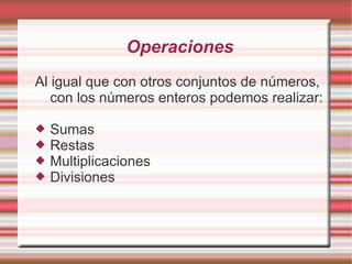 Operaciones Al igual que con otros conjuntos de números, con los números enteros podemos realizar: Sumas Restas Multiplicaciones Divisiones 