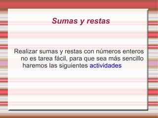 Sumas y restas Realizar sumas y restas con números enteros no es tarea fácil, para que sea más sencillo  haremos las siguientes  actividades 