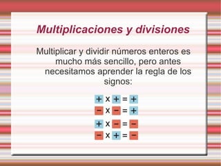 Multiplicaciones y divisiones Multiplicar y dividir números enteros es mucho más sencillo, pero antes necesitamos aprender la regla de los signos: 