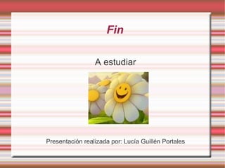 Fin A estudiar Presentación realizada por: Lucía Guillén Portales 