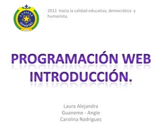 2012 Hacia la calidad educativa, democrática y
humanista.




        Laura Alejandra
       Guaneme - Angie
      Carolina Rodriguez
 
