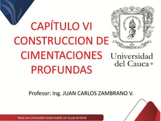 CAPÍTULO VI
CONSTRUCCION DE
CIMENTACIONES
PROFUNDAS
Profesor: Ing. JUAN CARLOS ZAMBRANO V.
 
