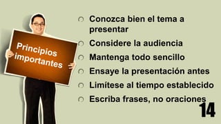 14
Conozca bien el tema a
presentar
Considere la audiencia
Mantenga todo sencillo
Ensaye la presentación antes
Limítese al tiempo establecido
Escriba frases, no oraciones
 