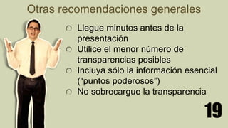 19
Llegue minutos antes de la
presentación
Utilice el menor número de
transparencias posibles
Incluya sólo la información esencial
(“puntos poderosos”)
No sobrecargue la transparencia
Otras recomendaciones generales
 