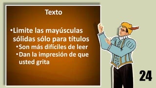 24
Texto
•Limite las mayúsculas
sólidas sólo para títulos
•Son más difíciles de leer
•Dan la impresión de que
usted grita
 