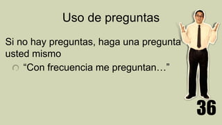 Uso de preguntas
Si no hay preguntas, haga una pregunta
usted mismo
“Con frecuencia me preguntan…”
36
 