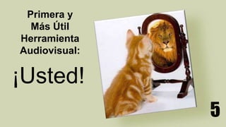 Primera y
Más Útil
Herramienta
Audiovisual:
¡Usted!
5
 