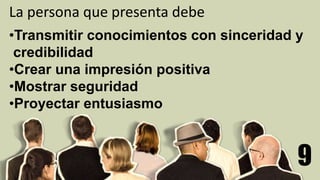 9
La persona que presenta debe
•Transmitir conocimientos con sinceridad y
credibilidad
•Crear una impresión positiva
•Mostrar seguridad
•Proyectar entusiasmo
 