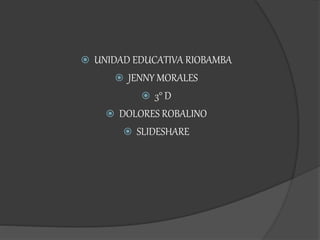  UNIDAD EDUCATIVA RIOBAMBA
 JENNY MORALES
 3° D
 DOLORES ROBALINO
 SLIDESHARE
 