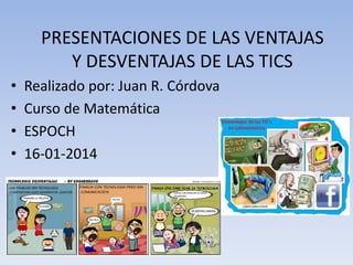 PRESENTACIONES DE LAS VENTAJAS
Y DESVENTAJAS DE LAS TICS
• Realizado por: Juan R. Córdova
• Curso de Matemática
• ESPOCH
• 16-01-2014
 