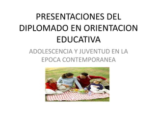 PRESENTACIONES DEL
DIPLOMADO EN ORIENTACION
        EDUCATIVA
  ADOLESCENCIA Y JUVENTUD EN LA
     EPOCA CONTEMPORANEA
 