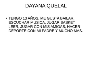 DAYANA QUELAL
● TENGO 13 AÑOS, ME GUSTA BAILAR,
ESCUCHAR MUSICA, JUGAR BASKET
LEER, JUGAR CON MIS AMIGAS, HACER
DEPORTE CON MI PADRE Y MUCHO MAS.
 