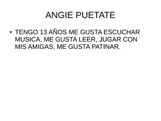 ANGIE PUETATE
● TENGO 13 AÑOS ME GUSTA ESCUCHAR
MUSICA, ME GUSTA LEER, JUGAR CON
MIS AMIGAS, ME GUSTA PATINAR.
 