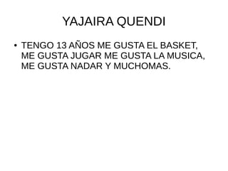 YAJAIRA QUENDI
● TENGO 13 AÑOS ME GUSTA EL BASKET,
ME GUSTA JUGAR ME GUSTA LA MUSICA,
ME GUSTA NADAR Y MUCHOMAS.
 