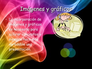 Imágenes y gráficos La incorporación de imágenes y gráficos es necesaria para aclarar conceptos y siempre hace más agradable una presentación. 