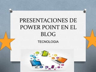 PRESENTACIONES DE
POWER POINT EN EL
BLOG
TECNOLOGIA
 