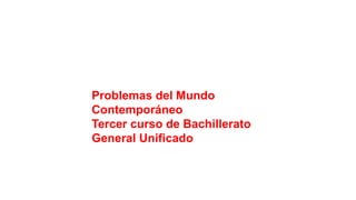 Problemas del Mundo
Contemporáneo
Tercer curso de Bachillerato
General Unificado
 