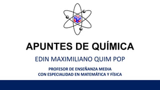 APUNTES DE QUÍMICA
EDIN MAXIMILIANO QUIM POP
PROFESOR DE ENSEÑANZA MEDIA
CON ESPECIALIDAD EN MATEMÁTICA Y FÍSICA
 