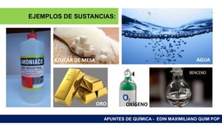 RAMAS DE LA QUÍMICA
APUNTES DE QUÍMICA - EDIN MAXIMILIANO QUIM POP
EJEMPLOS DE SUSTANCIAS:
AZUCAR DE MESA
ORO
AGUA
OXÍGENO
 