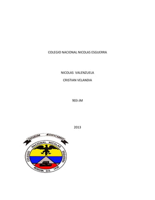 COLEGIO NACIONAL NICOLAS ESGUERRA




       NICOLAS VALENZUELA

        CRISTIAN VELANDIA




             903-JM




              2013
 