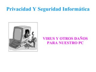 Privacidad Y Seguridad Informática VIRUS Y OTROS DAÑOS PARA NUESTRO PC 