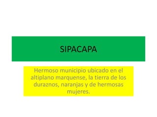 SIPACAPA
Hermoso municipio ubicado en el
altiplano marquense, la tierra de los
duraznos, naranjas y de hermosas
mujeres.
 