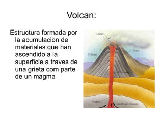 Volcan: Estructura formada por la acumulacion de materiales que han ascendido a la superficie a traves de una grieta com parte de un magma