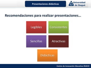 Presentaciones didácticas



Recomendaciones para realizar presentaciones…


               Legibles         Consistentes



               Sencillas          Atractivas



                       Didácticas


                                      Centro de Innovación Educativa ÁVACO
 