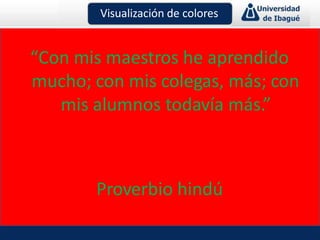 “Con mis maestros he aprendido
mucho; con mis colegas, más; con
mis alumnos todavía más.”
Proverbio hindú
Visualización de colores
 