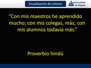 “Con mis maestros he aprendido
mucho; con mis colegas, más; con
mis alumnos todavía más.”
Proverbio hindú
Visualización de colores
 