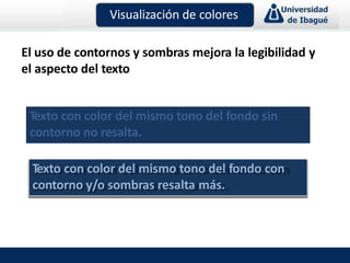 Visualización de colores
El uso de contornos y sombras mejora la legibilidad y
el aspecto del texto
Texto con color del mismo tono del fondo sin
contorno no resalta.
Texto con color del mismo tono del fondo con
contorno y/o sombras resalta más.
 