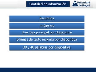 Cantidad de información
Resumida
Imágenes
Una idea principal por diapositiva
6 líneas de texto máximo por diapositiva
30 y 40 palabras por diapositiva
 