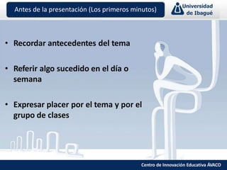 • Recordar antecedentes del tema
• Referir algo sucedido en el día o
semana
• Expresar placer por el tema y por el
grupo de clases
Antes de la presentación (Los primeros minutos)
Centro de Innovación Educativa ÁVACO
 