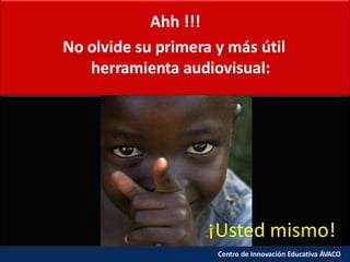 Ahh !!!
No olvide su primera y más útil
herramienta audiovisual:
¡Usted mismo!
Centro de Innovación Educativa ÁVACO
 