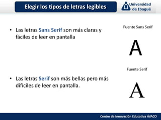 • Las letras Sans Serif son más claras y
fáciles de leer en pantalla
• Las letras Serif son más bellas pero más
difíciles de leer en pantalla.
Elegir los tipos de letras legibles
Centro de Innovación Educativa ÁVACO
 