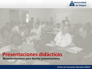 Presentaciones didácticas
Recomendaciones para diseñar presentaciones
Centro de Innovación Educativa ÁVACO
 
