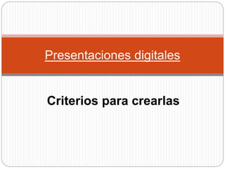 Presentaciones digitales 
Criterios para crearlas 
 