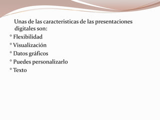 Unas de las caracteristicas de las presentaciones
digitales son:
° Flexibilidad
° Visualización
° Datos gráficos
° Puedes personalizarlo
° Texto